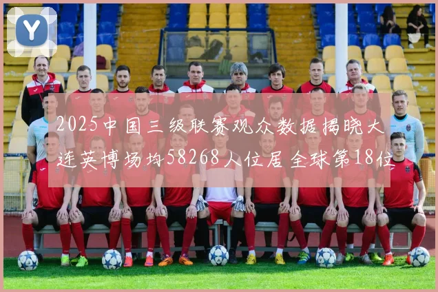 2025中国三级联赛观众数据揭晓大连英博场均58268人位居全球第18位