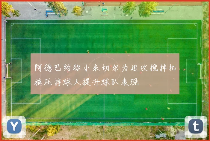 阿德巴约称小米切尔为进攻搅拌机施压持球人提升球队表现