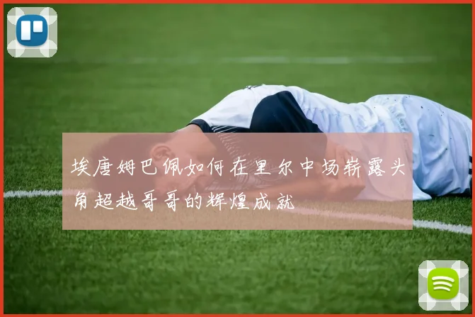 埃唐姆巴佩如何在里尔中场崭露头角超越哥哥的辉煌成就
