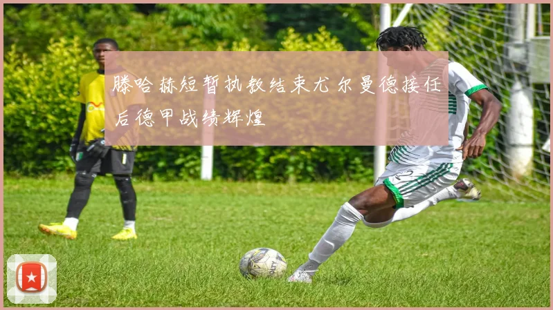 滕哈赫短暂执教结束尤尔曼德接任后德甲战绩辉煌