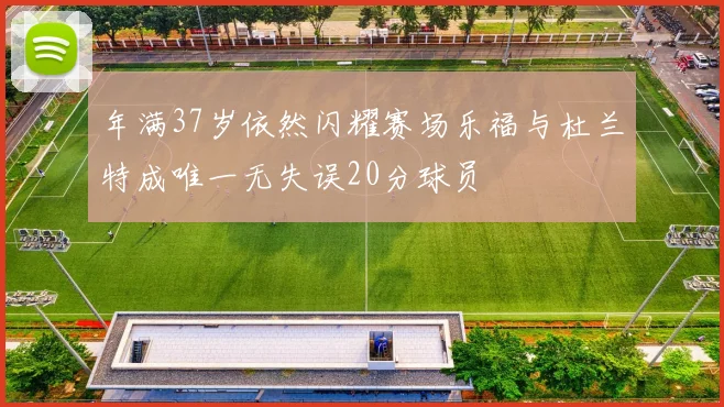 年满37岁依然闪耀赛场乐福与杜兰特成唯一无失误20分球员