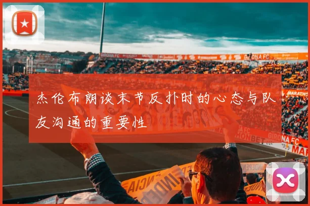 杰伦布朗谈末节反扑时的心态与队友沟通的重要性