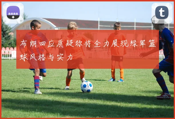 布朗回应质疑称将全力展现绿军篮球风格与实力