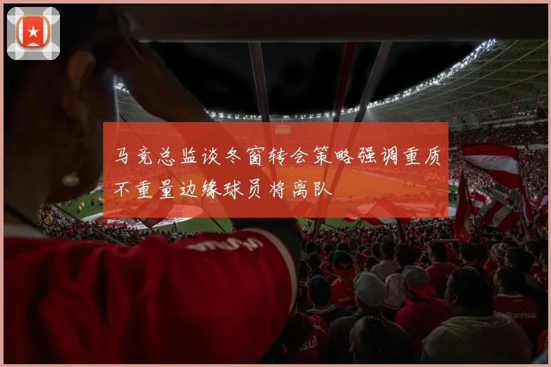 马竞总监谈冬窗转会策略强调重质不重量边缘球员将离队