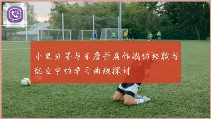 小里分享与东詹并肩作战的经验与配合中的学习曲线探讨