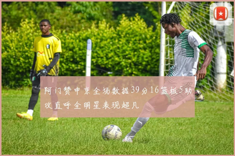 阿门赞申京全场数据39分16篮板5助攻直呼全明星表现超凡