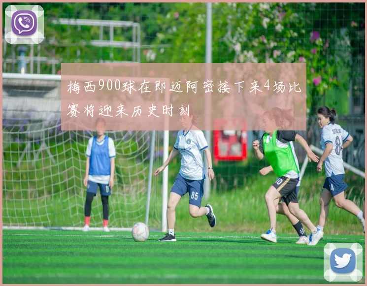 梅西900球在即迈阿密接下来4场比赛将迎来历史时刻