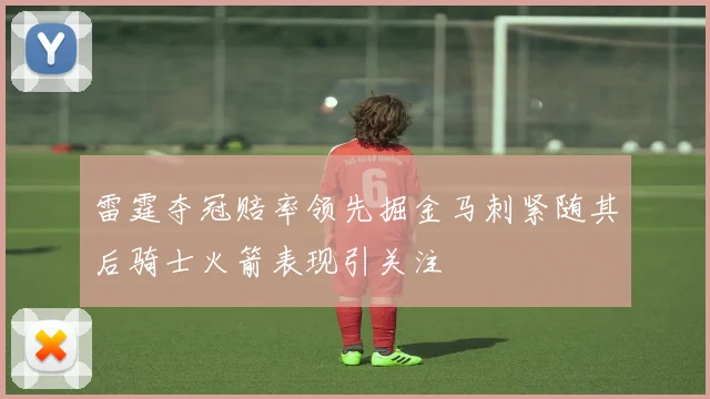 雷霆夺冠赔率领先掘金马刺紧随其后骑士火箭表现引关注