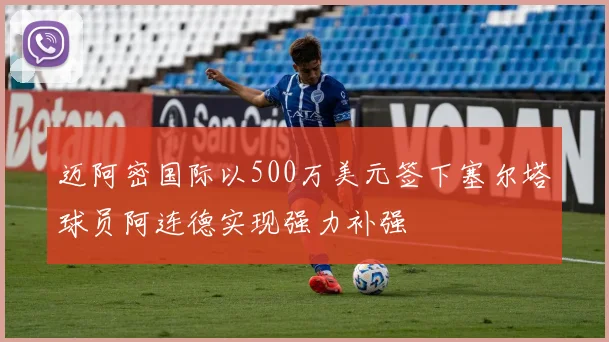 迈阿密国际以500万美元签下塞尔塔球员阿连德实现强力补强