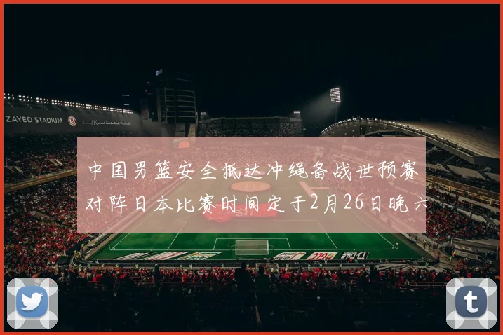 中国男篮安全抵达冲绳备战世预赛对阵日本比赛时间定于2月26日晚六点五分
