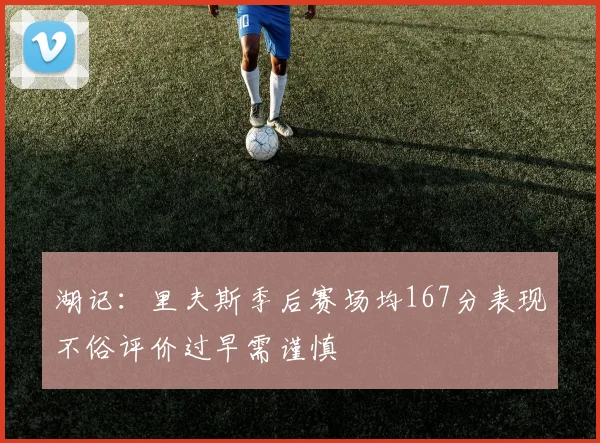 湖记：里夫斯季后赛场均167分表现不俗评价过早需谨慎