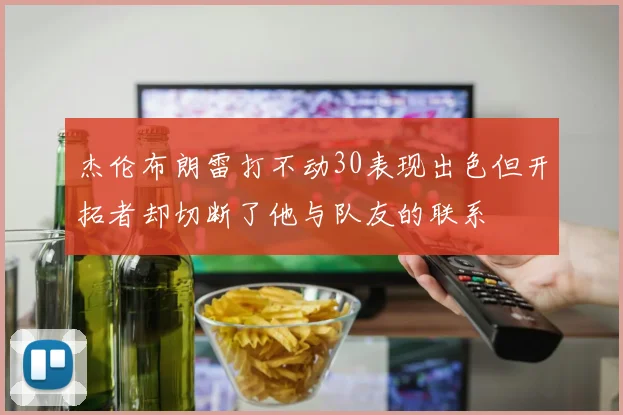 杰伦布朗雷打不动30表现出色但开拓者却切断了他与队友的联系