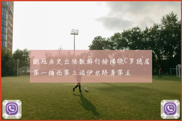 欧冠历史出场数排行榜揭晓C罗稳居第一梅西第三诺伊尔跻身第五