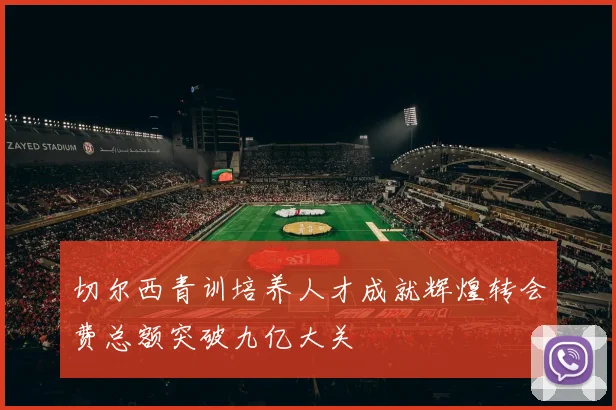 切尔西青训培养人才成就辉煌转会费总额突破九亿大关