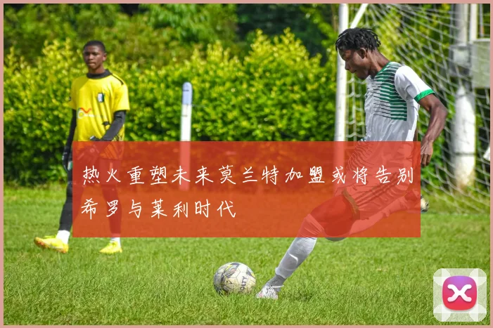 热火重塑未来莫兰特加盟或将告别希罗与莱利时代