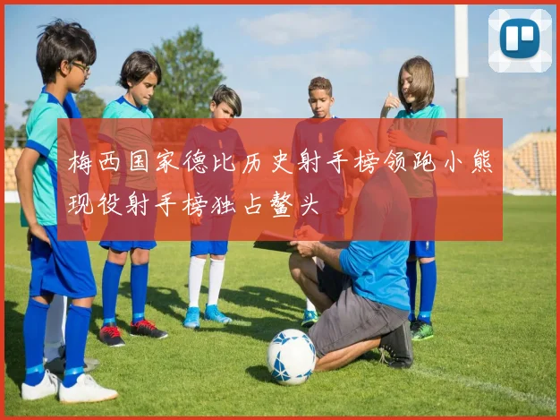 梅西国家德比历史射手榜领跑小熊现役射手榜独占鳌头