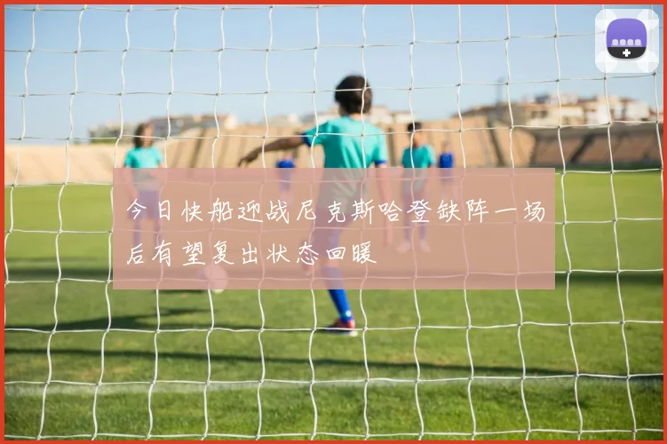 今日快船迎战尼克斯哈登缺阵一场后有望复出状态回暖
