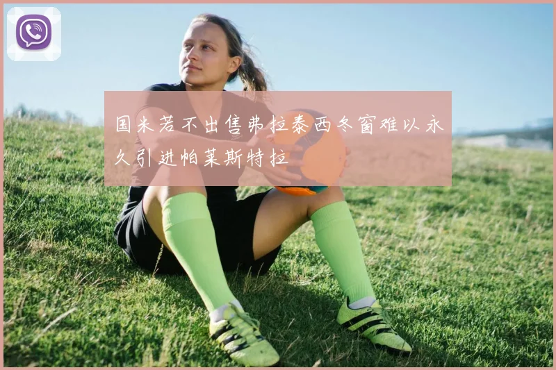 国米若不出售弗拉泰西冬窗难以永久引进帕莱斯特拉