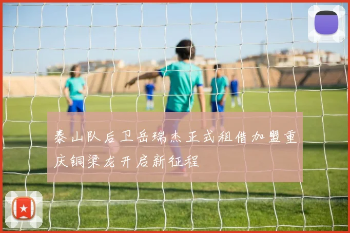 泰山队后卫岳瑞杰正式租借加盟重庆铜梁龙开启新征程