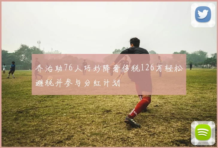 乔治助76人巧妙降奢侈税126万轻松避税并参与分红计划