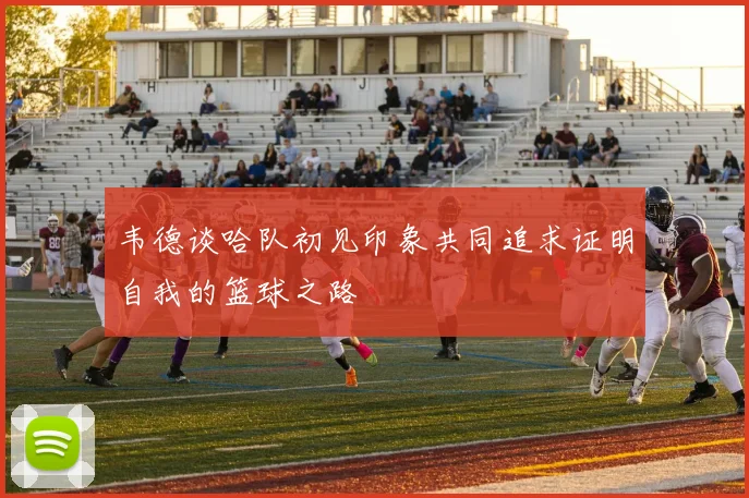 韦德谈哈队初见印象共同追求证明自我的篮球之路