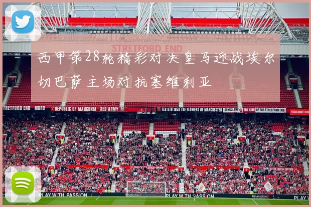 西甲第28轮精彩对决皇马迎战埃尔切巴萨主场对抗塞维利亚