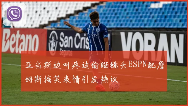 亚当斯边叫疼边偷瞄镜头ESPN配詹姆斯搞笑表情引发热议