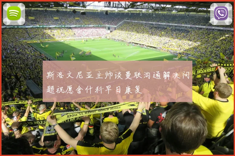 斯洛文尼亚主帅谈曼联沟通解决问题祝愿舍什科早日康复