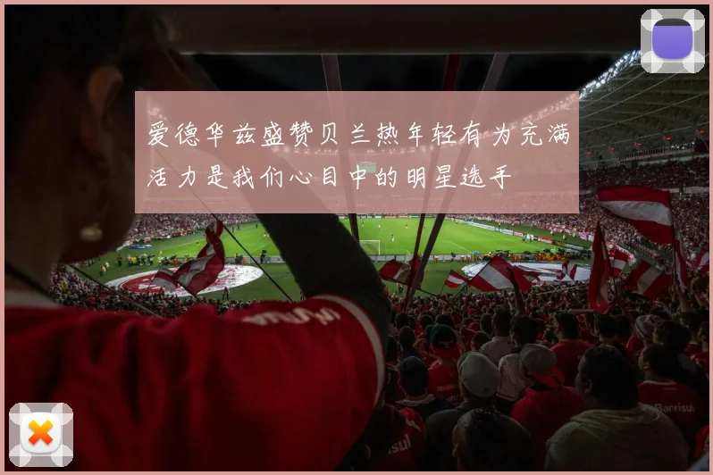 爱德华兹盛赞贝兰热年轻有为充满活力是我们心目中的明星选手