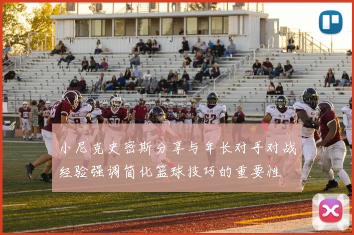 小尼克史密斯分享与年长对手对战经验强调简化篮球技巧的重要性