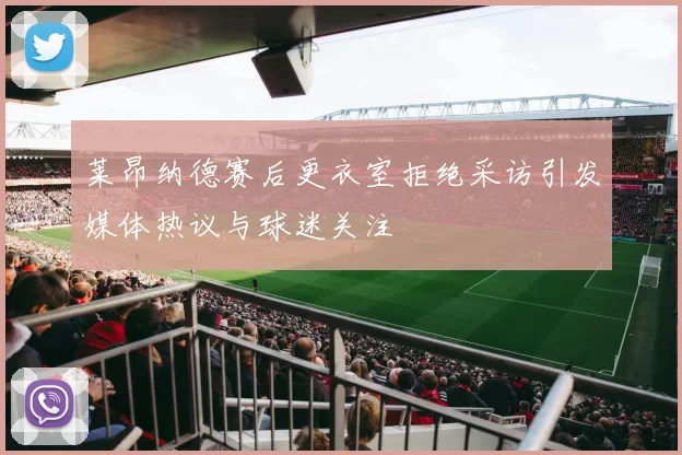 莱昂纳德赛后更衣室拒绝采访引发媒体热议与球迷关注