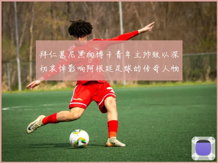 拜仁慕尼黑向博卡青年主帅致以深切哀悼影响阿根廷足球的传奇人物