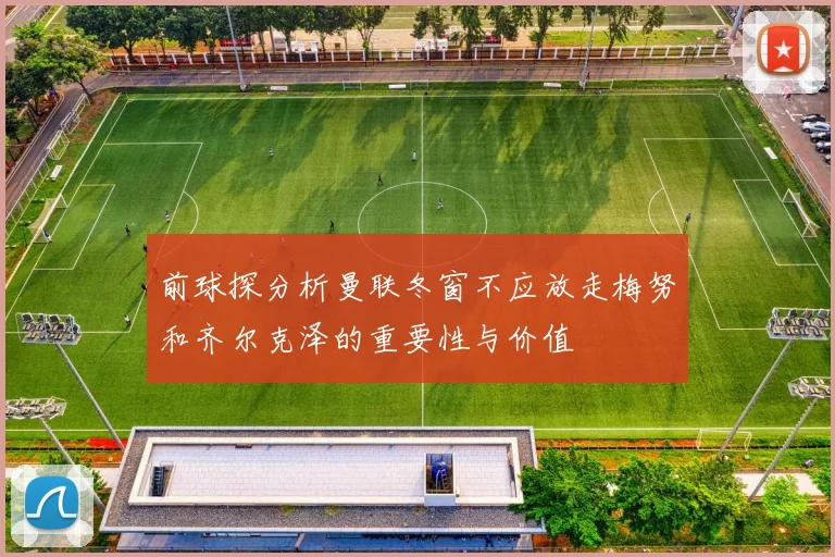 前球探分析曼联冬窗不应放走梅努和齐尔克泽的重要性与价值