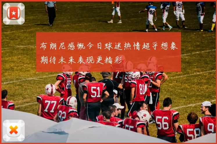 布朗尼感慨今日球迷热情超乎想象期待未来表现更精彩