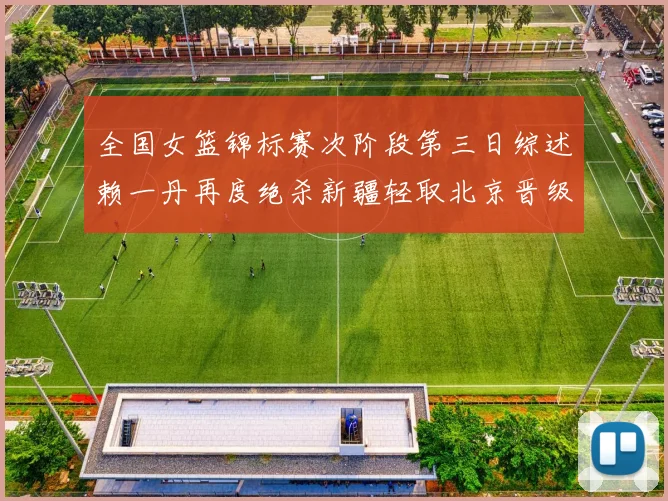 全国女篮锦标赛次阶段第三日综述赖一丹再度绝杀新疆轻取北京晋级在望