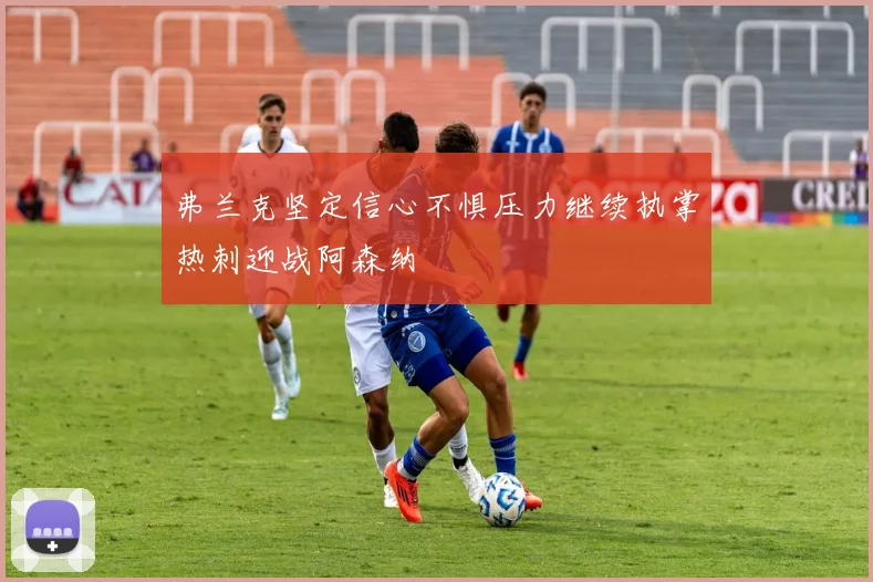 弗兰克坚定信心不惧压力继续执掌热刺迎战阿森纳