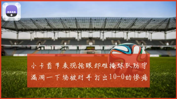 小卡首节表现抢眼却难掩球队防守漏洞一下场被对手打出10-0的惨痛局面