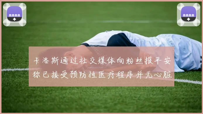 卡洛斯通过社交媒体向粉丝报平安称已接受预防性医疗程序并无心脏病发作