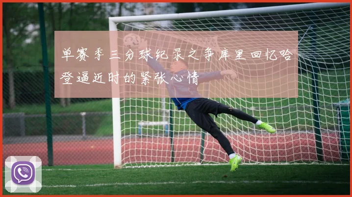 单赛季三分球纪录之争库里回忆哈登逼近时的紧张心情