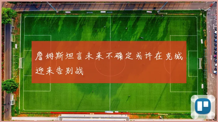 詹姆斯坦言未来不确定或许在克城迎来告别战
