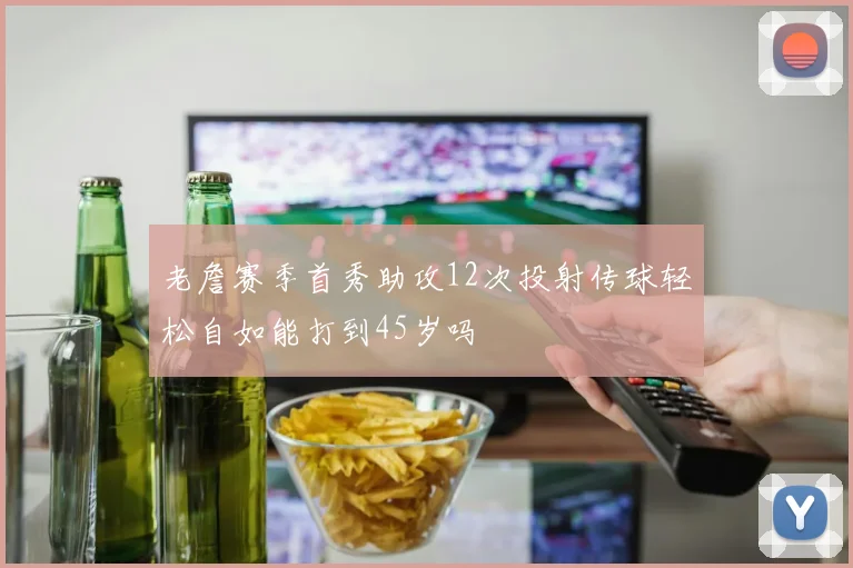 老詹赛季首秀助攻12次投射传球轻松自如能打到45岁吗