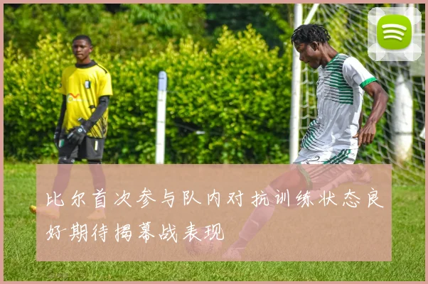 比尔首次参与队内对抗训练状态良好期待揭幕战表现