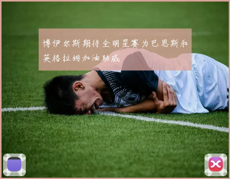 博伊尔斯期待全明星赛为巴恩斯和英格拉姆加油助威