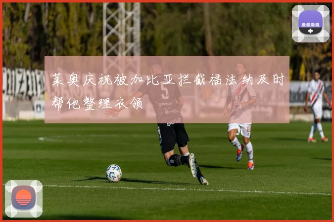 莱奥庆祝被加比亚拦截福法纳及时帮他整理衣领