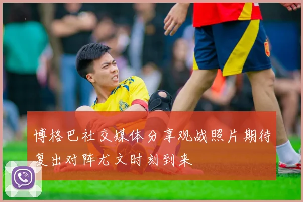 博格巴社交媒体分享观战照片期待复出对阵尤文时刻到来