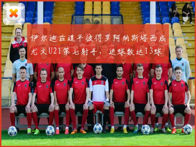 伊尔迪兹追平彼得罗阿纳斯塔西成尤文U21第七射手，进球数达13球
