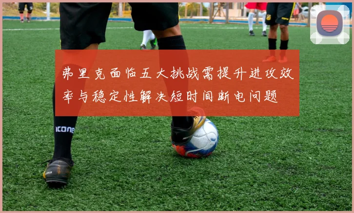 弗里克面临五大挑战需提升进攻效率与稳定性解决短时间断电问题