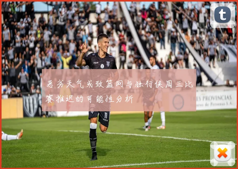 恶劣天气或致篮网与独行侠周三比赛推迟的可能性分析